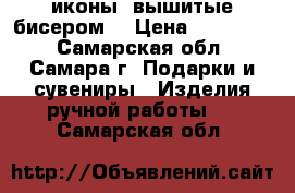 иконы ,вышитые бисером. › Цена ­ 500-700 - Самарская обл., Самара г. Подарки и сувениры » Изделия ручной работы   . Самарская обл.